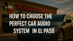 How to Choose the Perfect Car Audio System in El Paso Without Overpaying