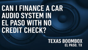 Car Audio on a Budget: No Credit Check Financing Options in El Paso