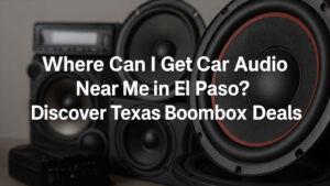 Where Can I Get Car Audio Near Me in El Paso? Discover Texas Boombox Deals